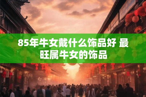 85年牛女戴什么饰品好 最旺属牛女的饰品