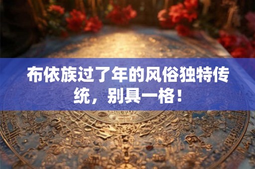 布依族过了年的风俗独特传统,别具一格! 布依族过了年的风俗独特传统,别具一格!