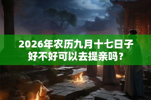 2026年农历九月十七日子好不好可以去提亲吗？