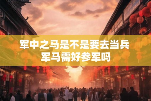 军中之马是不是要去当兵 军马需好参军吗