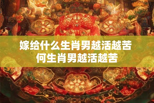 嫁给什么生肖男越活越苦 何生肖男越活越苦