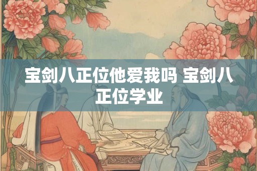 宝剑八正位他爱我吗 宝剑八正位学业
