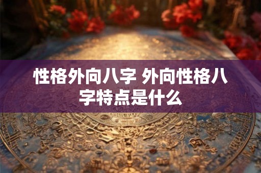 性格外向八字 外向性格八字特点是什么