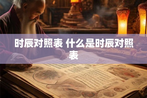 时辰对照表 什么是时辰对照表