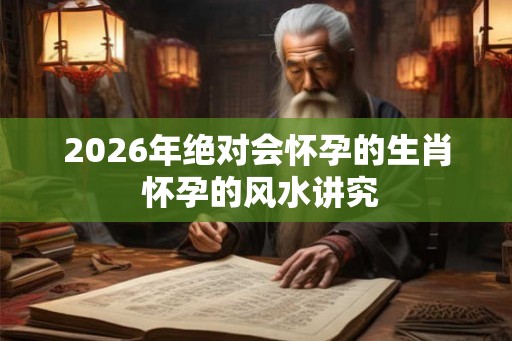2026年绝对会怀孕的生肖 怀孕的风水讲究