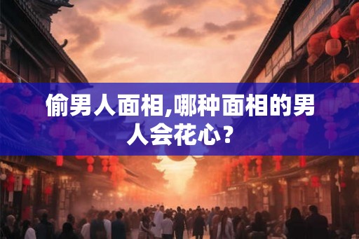 偷男人面相,哪种面相的男人会花心？