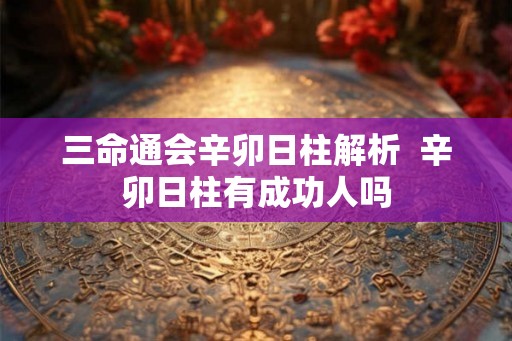 三命通会辛卯日柱解析  辛卯日柱有成功人吗
