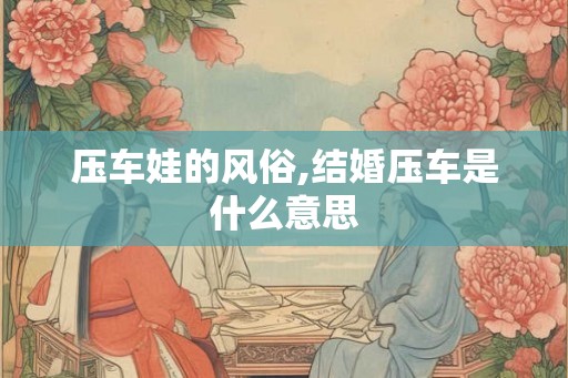 压车娃的风俗,结婚压车是什么意思