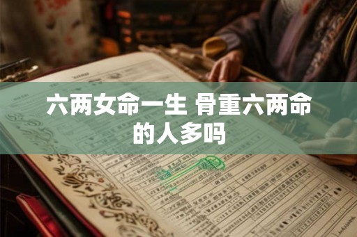 六两女命一生 骨重六两命的人多吗