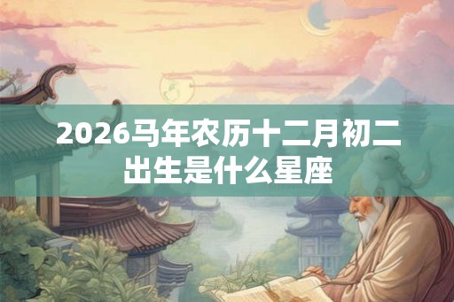 2026马年农历十二月初二出生是什么星座