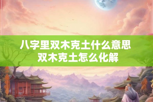 八字里双木克土什么意思  双木克土怎么化解
