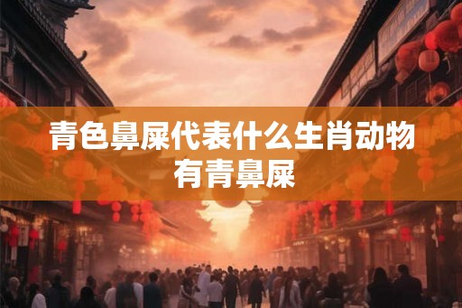 青色鼻屎代表什么生肖动物 有青鼻屎
