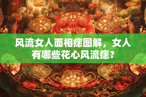 风流女人面相痣图解，女人有哪些花心风流痣？