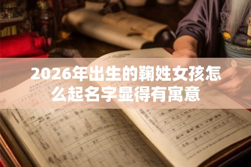 2026年出生的鞠姓女孩怎么起名字显得有寓意
