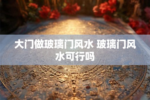 大门做玻璃门风水 玻璃门风水可行吗