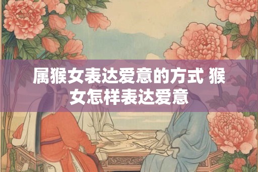 属猴女表达爱意的方式 猴女怎样表达爱意