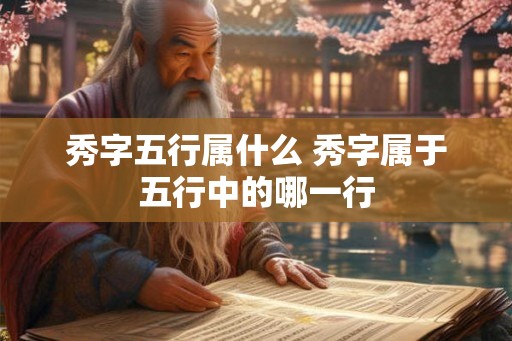 秀字五行属什么 秀字属于五行中的哪一行
