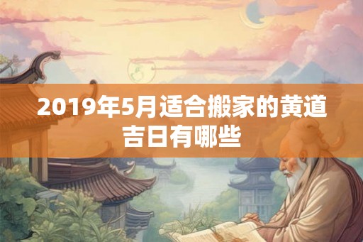 2019年5月适合搬家的黄道吉日有哪些