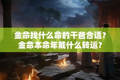 金命找什么命的干爸合适?金命本命年戴什么转运? 金命找什么命的干爸合适?金命本命年戴什么转运?