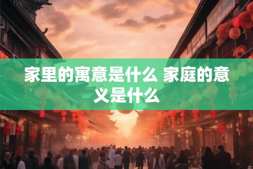 家里的寓意是什么 家庭的意义是什么
