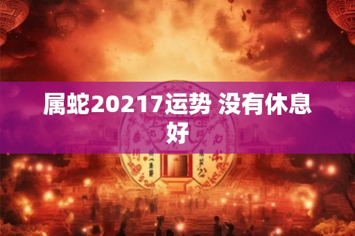 属蛇20217运势 没有休息好 属蛇20217运势 没有休息好