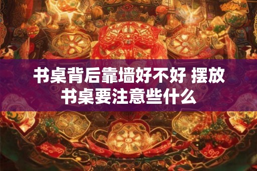 书桌背后靠墙好不好 摆放书桌要注意些什么