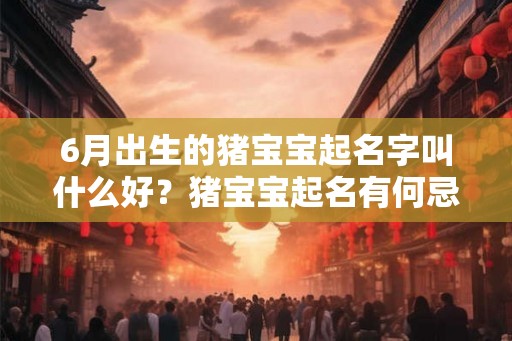 6月出生的猪宝宝起名字叫什么好？猪宝宝起名有何忌用字？