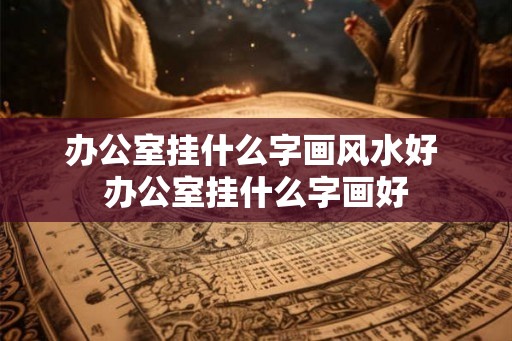 办公室挂什么字画风水好 办公室挂什么字画好