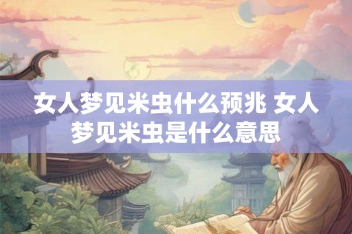 女人梦见米虫什么预兆 女人梦见米虫是什么意思