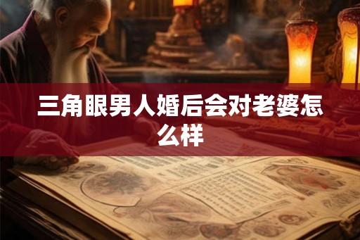 三角眼男人婚后会对老婆怎么样