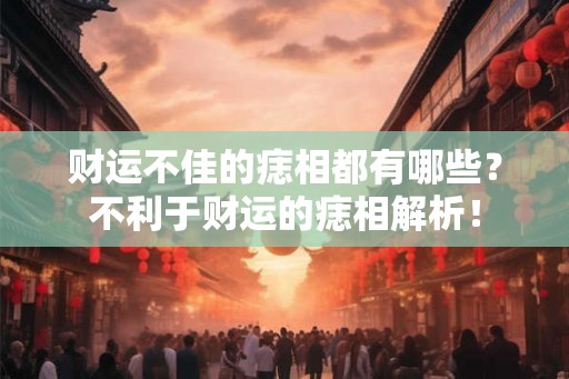 财运不佳的痣相都有哪些?不利于财运的痣相解析! 财运不佳的痣相都有哪些?不利于财运的痣相解析!