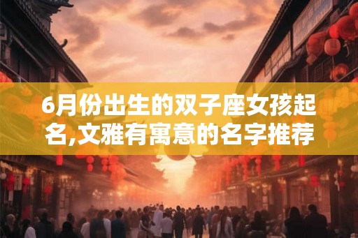 6月份出生的双子座女孩起名,文雅有寓意的名字推荐！