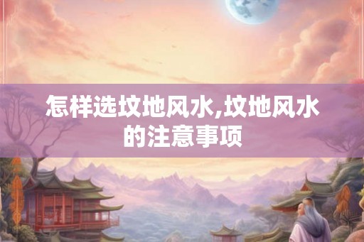 怎样选坟地风水,坟地风水的注意事项