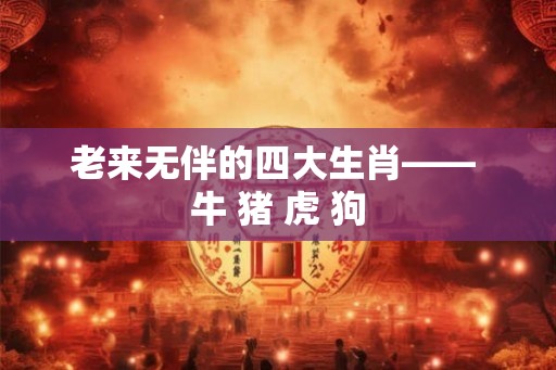 老来无伴的四大生肖—— 牛 猪 虎 狗