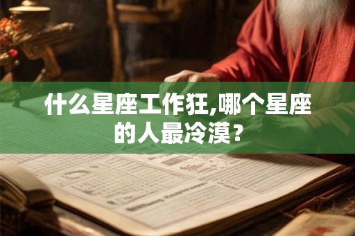 什么星座工作狂,哪个星座的人最冷漠? 什么星座工作狂,哪个星座的人最冷漠?