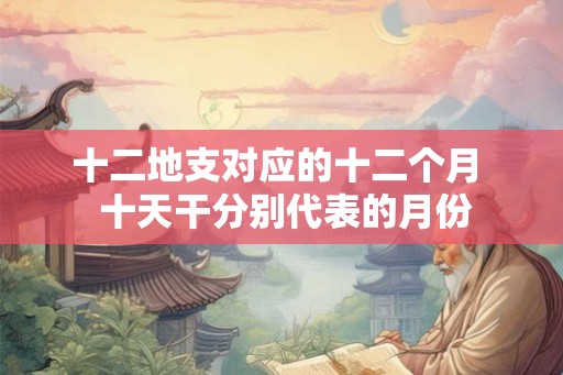 十二地支对应的十二个月  十天干分别代表的月份