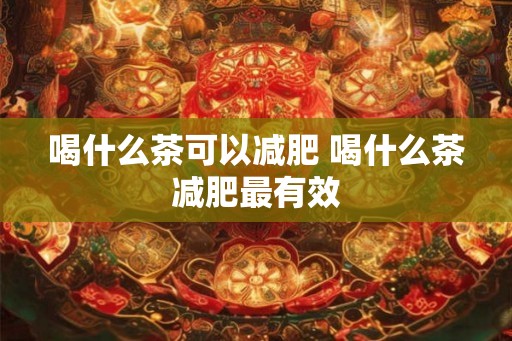 喝什么茶可以减肥 喝什么茶减肥最有效