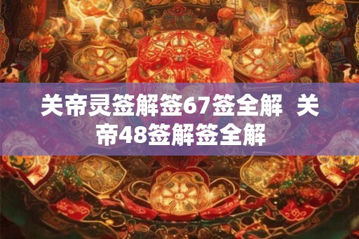 关帝灵签解签67签全解 关帝48签解签全解 关帝灵签解签67签全解 关帝48签解签全解