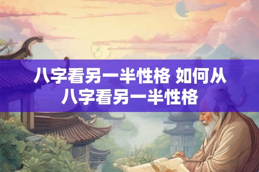 八字看另一半性格 如何从八字看另一半性格 八字看另一半性格 如何从八字看另一半性格