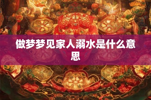 做梦梦见家人溺水是什么意思