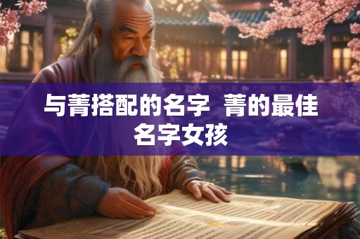 与菁搭配的名字 菁的最佳名字女孩 与菁搭配的名字 菁的最佳名字女孩