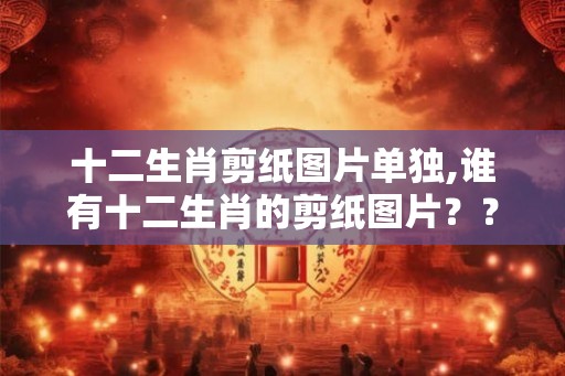 十二生肖剪纸图片单独,谁有十二生肖的剪纸图片??? 十二生肖剪纸图片单独,谁有十二生肖的剪纸图片???