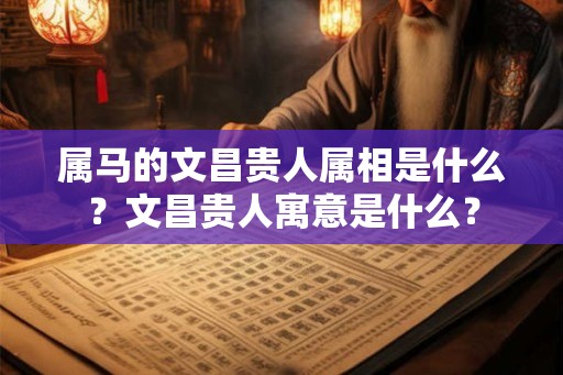 属马的文昌贵人属相是什么？文昌贵人寓意是什么？