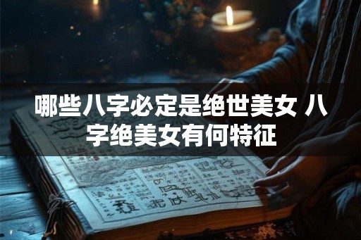 哪些八字必定是绝世美女 八字绝美女有何特征