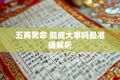 五两男命 能成大事吗最准确解析 五两男命 能成大事吗最准确解析