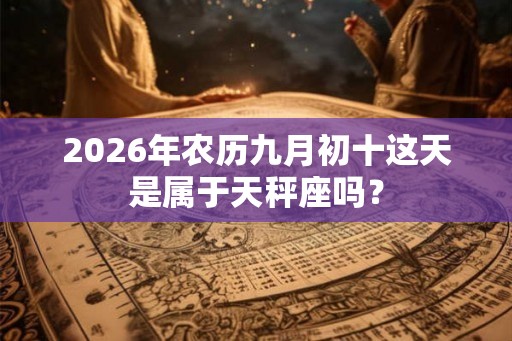 2026年农历九月初十这天是属于天秤座吗？