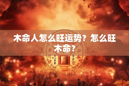 木命人怎么旺运势？怎么旺木命？