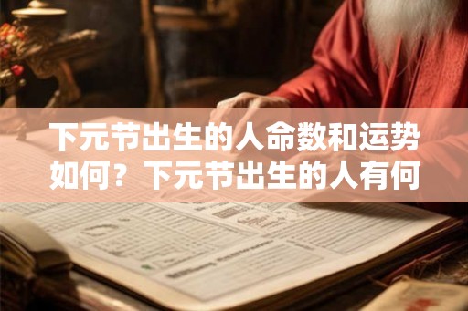 下元节出生的人命数和运势如何？下元节出生的人有何特点？