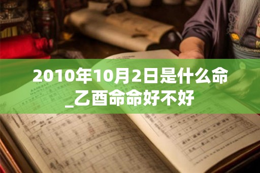 2010年10月2日是什么命_乙酉命命好不好