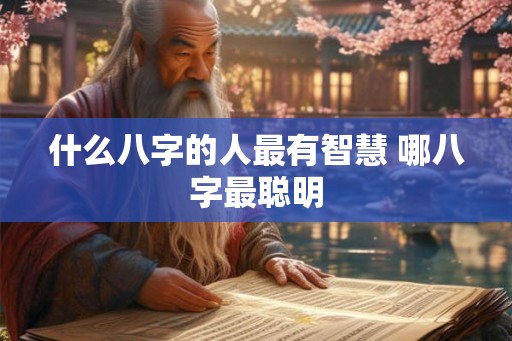 什么八字的人最有智慧 哪八字最聪明 什么八字的人最有智慧 哪八字最聪明